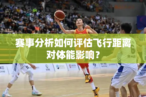 赛事分析如何评估飞行距离对体能影响？