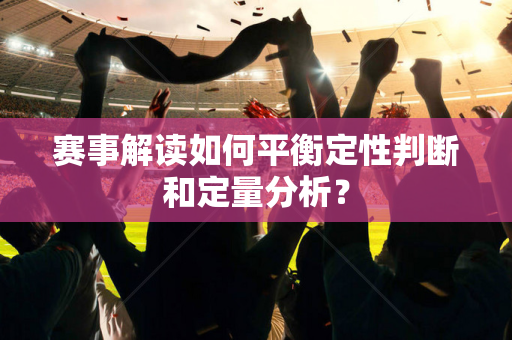 赛事解读如何平衡定性判断和定量分析？