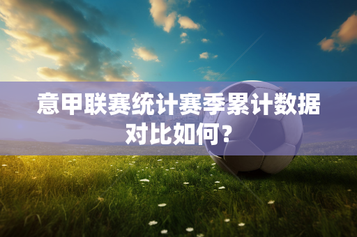 意甲联赛统计赛季累计数据对比如何？