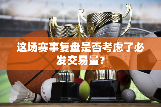 这场赛事复盘是否考虑了必发交易量？