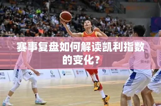 赛事复盘如何解读凯利指数的变化？