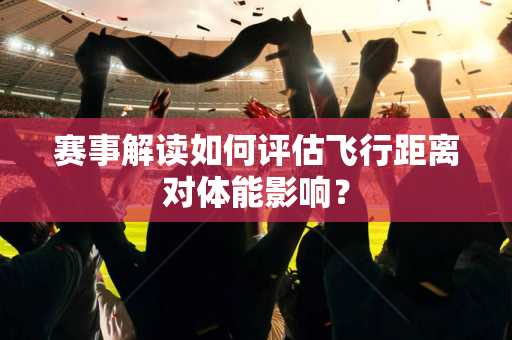 赛事解读如何评估飞行距离对体能影响？