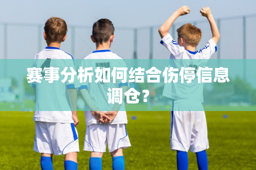 赛事分析如何结合伤停信息调仓？