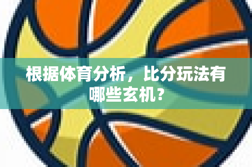 根据体育分析，比分玩法有哪些玄机？