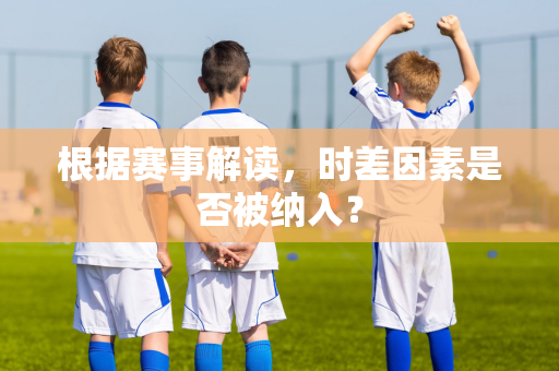 根据赛事解读，时差因素是否被纳入？
