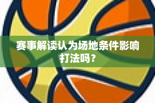 赛事解读认为场地条件影响打法吗？