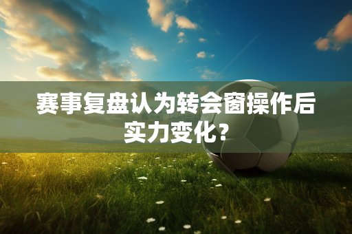 赛事复盘认为转会窗操作后实力变化？