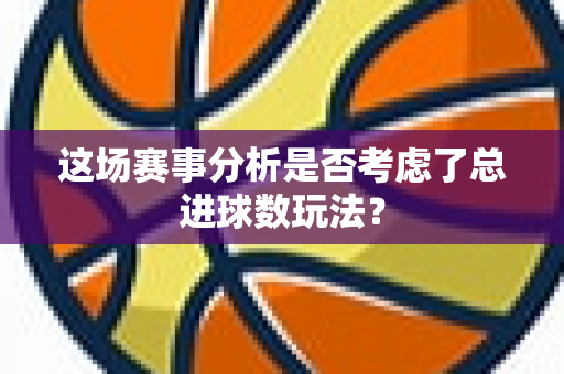 这场赛事分析是否考虑了总进球数玩法？