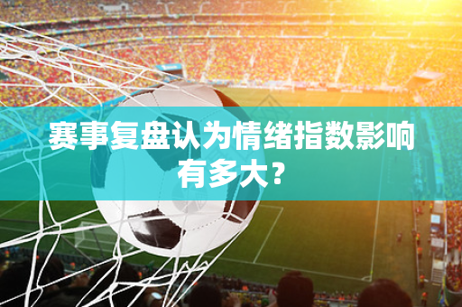 赛事复盘认为情绪指数影响有多大？