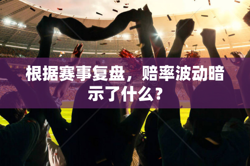 根据赛事复盘，赔率波动暗示了什么？