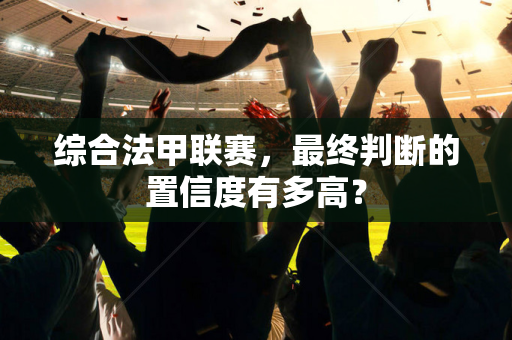 综合法甲联赛，最终判断的置信度有多高？