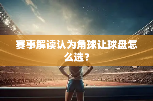 赛事解读认为角球让球盘怎么选？