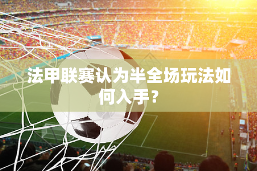 法甲联赛认为半全场玩法如何入手？