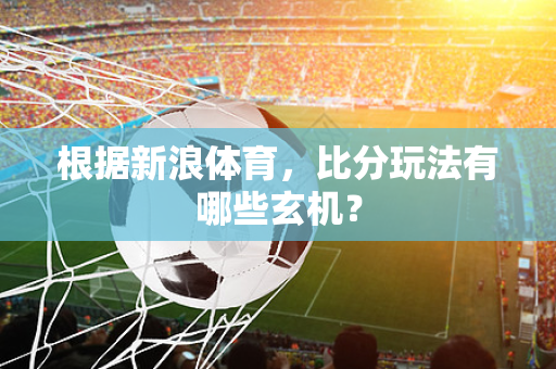 根据新浪体育，比分玩法有哪些玄机？