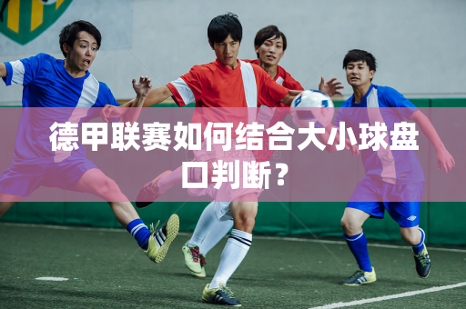 德甲联赛如何结合大小球盘口判断？