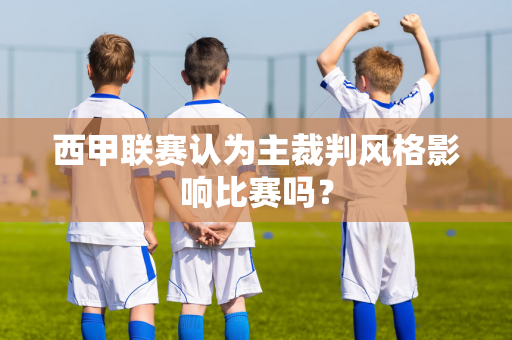 西甲联赛认为主裁判风格影响比赛吗？