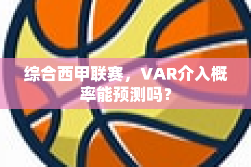 综合西甲联赛，VAR介入概率能预测吗？