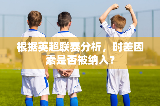 根据英超联赛分析，时差因素是否被纳入？