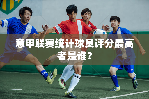意甲联赛统计球员评分最高者是谁？