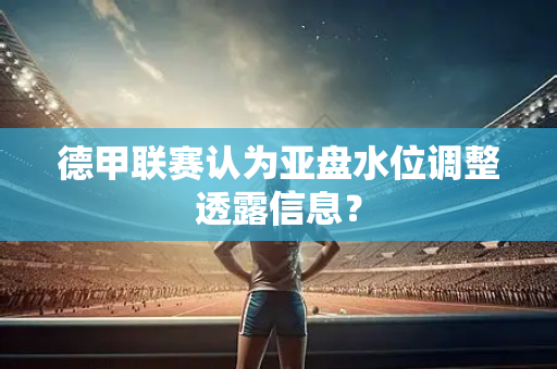 德甲联赛认为亚盘水位调整透露信息？