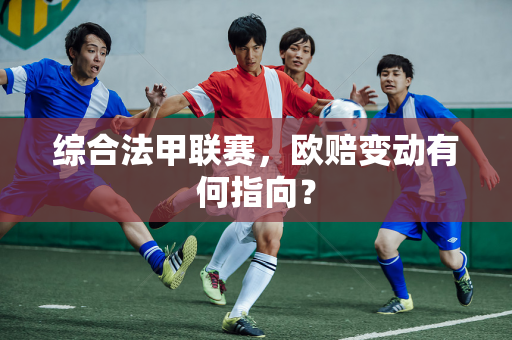 综合法甲联赛，欧赔变动有何指向？