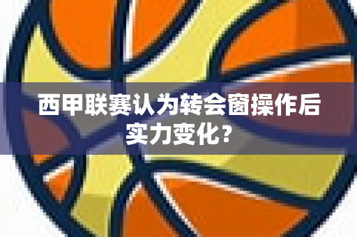 西甲联赛认为转会窗操作后实力变化？