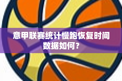 意甲联赛统计慢跑恢复时间数据如何？