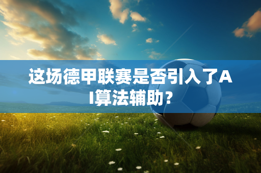 这场德甲联赛是否引入了AI算法辅助？