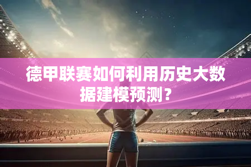 德甲联赛如何利用历史大数据建模预测？