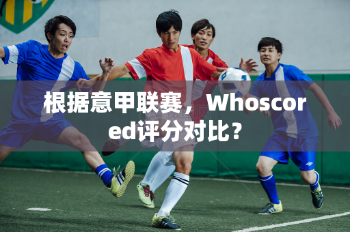 根据意甲联赛，Whoscored评分对比？