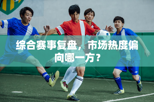 综合赛事复盘，市场热度偏向哪一方？