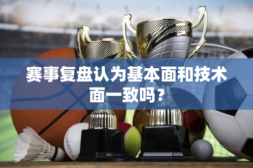 赛事复盘认为基本面和技术面一致吗？