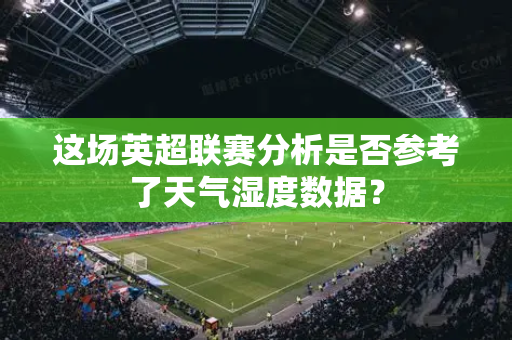 这场英超联赛分析是否参考了天气湿度数据？