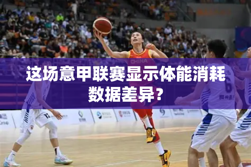 这场意甲联赛显示体能消耗数据差异？