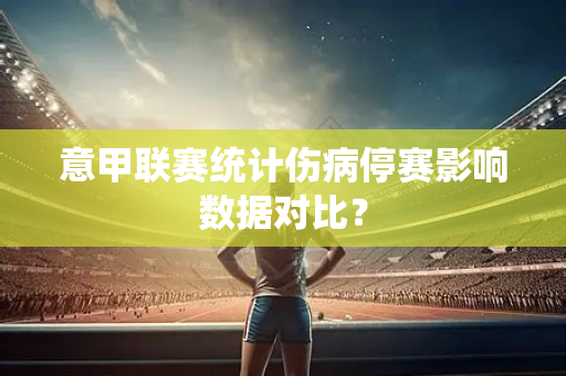 意甲联赛统计伤病停赛影响数据对比？