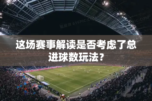 这场赛事解读是否考虑了总进球数玩法？