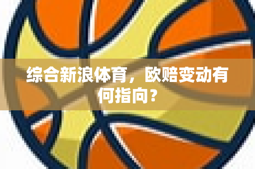 综合新浪体育，欧赔变动有何指向？