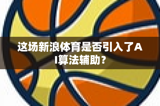 这场新浪体育是否引入了AI算法辅助？