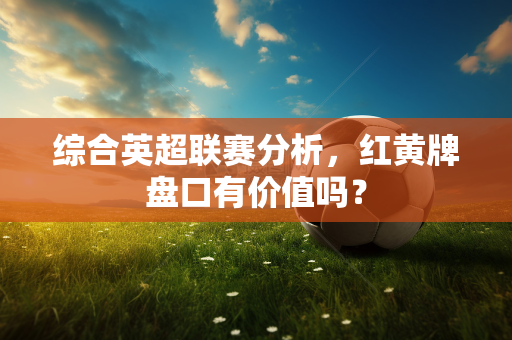 综合英超联赛分析，红黄牌盘口有价值吗？