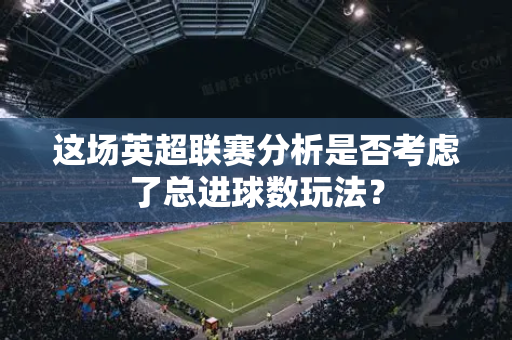 这场英超联赛分析是否考虑了总进球数玩法？