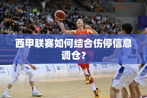 西甲联赛如何结合伤停信息调仓？