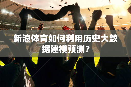 新浪体育如何利用历史大数据建模预测？