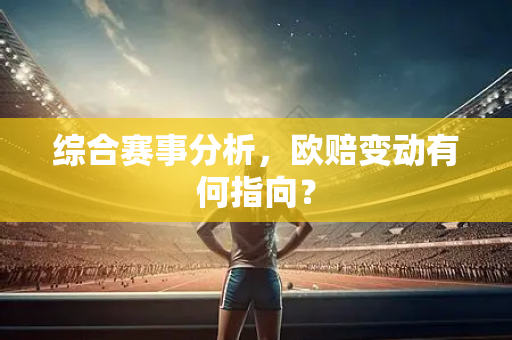 综合赛事分析，欧赔变动有何指向？