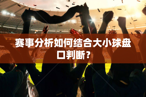 赛事分析如何结合大小球盘口判断？
