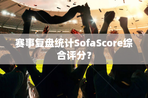 赛事复盘统计SofaScore综合评分？