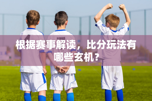 根据赛事解读，比分玩法有哪些玄机？