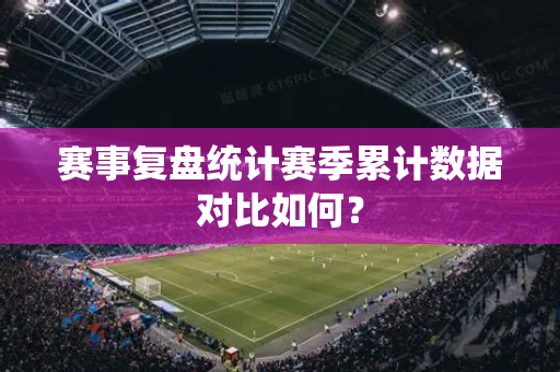 赛事复盘统计赛季累计数据对比如何？