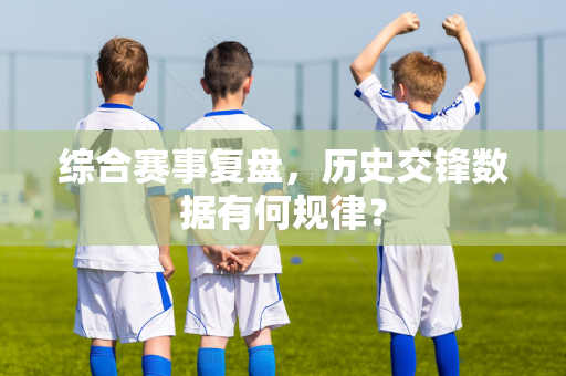 综合赛事复盘，历史交锋数据有何规律？
