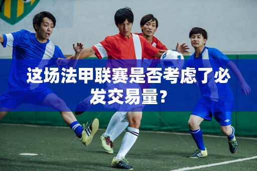 这场法甲联赛是否考虑了必发交易量？