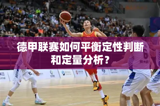 德甲联赛如何平衡定性判断和定量分析？